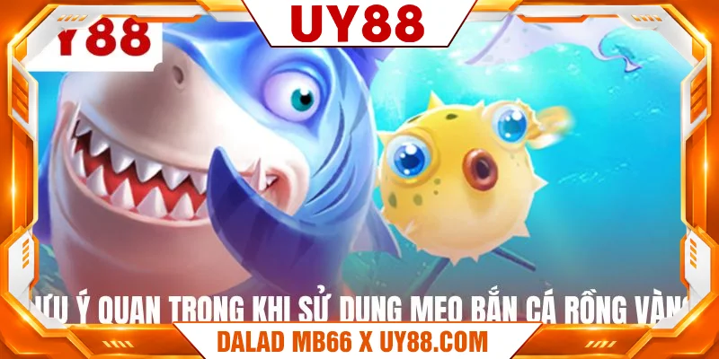 Lưu ý quan trọng khi sử dụng mẹo bắn cá rồng vàng Lưu ý quan trọng khi sử dụng mẹo bắn cá rồng vàng
